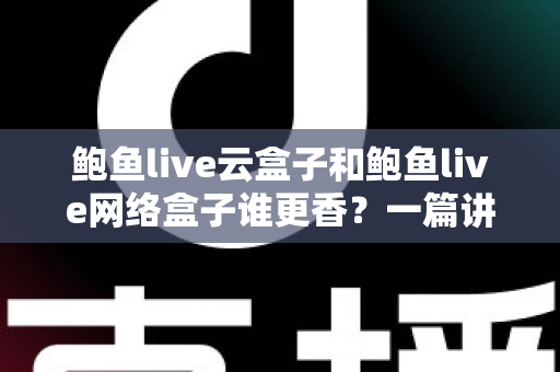 鲍鱼live云盒子和鲍鱼live网络盒子谁更香？一篇讲透两种盒子的深度对比选购指南