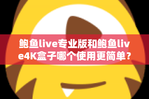 鲍鱼live专业版和鲍鱼live4K盒子哪个使用更简单？——安装、操作与维护全维度深度对比指南