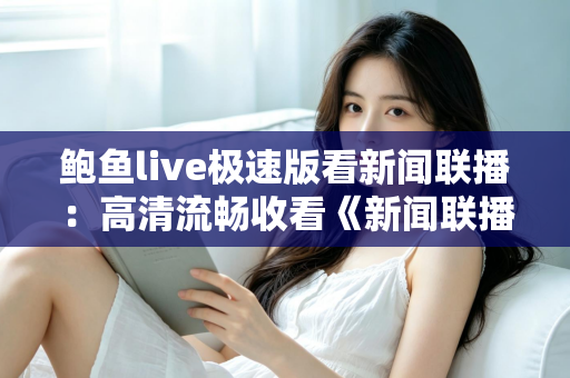 鲍鱼live极速版看新闻联播：高清流畅收看《新闻联播》的全方位观看指南