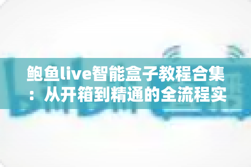 鲍鱼live智能盒子教程合集:从开箱到精通的全流程实战指南,新手也能轻松上手! 鲍鱼live智能盒子教程合集:从开箱到精通的全流程实战指南,新手也能轻松上手!