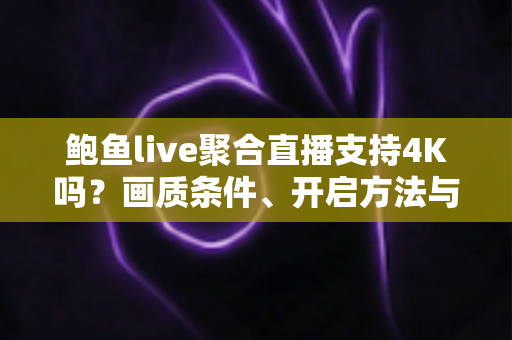 鲍鱼live聚合直播支持4K吗？画质条件、开启方法与观看优化一站式指南