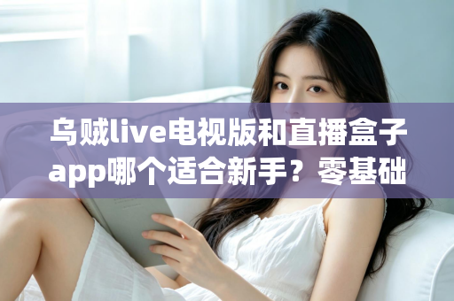 乌贼live电视版和直播盒子app哪个适合新手？零基础用户选型与使用完全指南