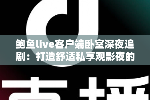 鲍鱼live客户端卧室深夜追剧：打造舒适私享观影夜的完整指南