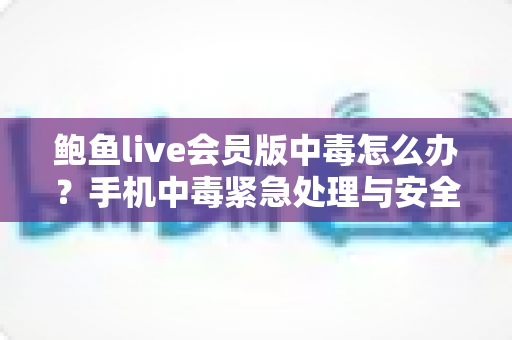 鲍鱼live会员版中毒怎么办？手机中毒紧急处理与安全防范全攻略