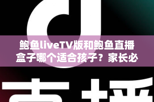 鲍鱼liveTV版和鲍鱼直播盒子哪个适合孩子？家长必读的完整选择与安全指南