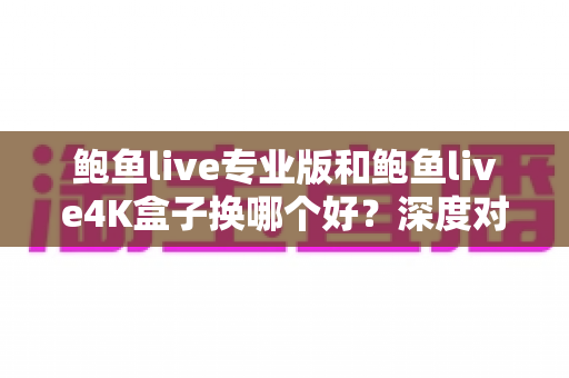 鲍鱼live专业版和鲍鱼live4K盒子换哪个好？深度对比选购指南帮你做决定