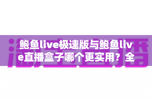 鲍鱼live极速版与鲍鱼live直播盒子哪个更实用？全方位深度对比评测