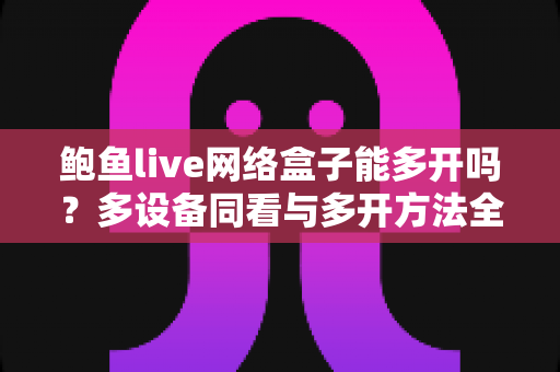 鲍鱼live网络盒子能多开吗？多设备同看与多开方法全攻略