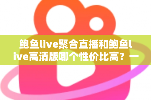 鲍鱼live聚合直播和鲍鱼live高清版哪个性价比高?一文看懂两者差异与选购建议 鲍鱼live聚合直播和鲍鱼live高清版哪个性价比高?一文看懂两者差异与选购建议