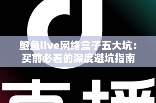 鲍鱼live网络盒子五大坑：买前必看的深度避坑指南