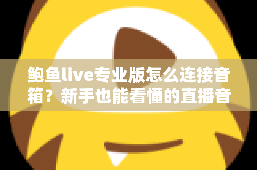 鲍鱼live专业版怎么连接音箱?新手也能看懂的直播音响连接全攻略与音质优化指南 鲍鱼live专业版怎么连接音箱?新手也能看懂的直播音响连接全攻略与音质优化指南