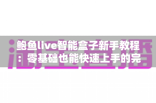 鲍鱼live智能盒子新手教程：零基础也能快速上手的完整入门指南