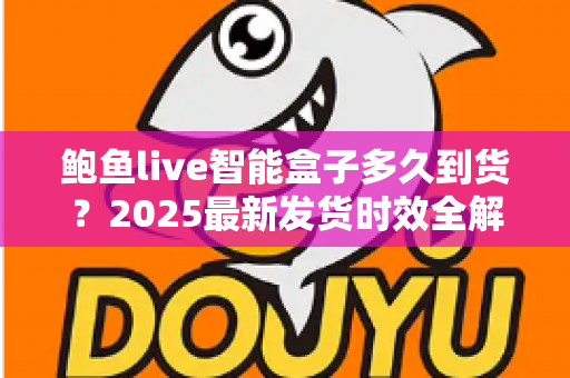 鲍鱼live智能盒子多久到货？2025最新发货时效全解析与收货指南