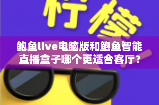 鲍鱼live电脑版和鲍鱼智能直播盒子哪个更适合客厅？客厅大屏直播观影设备选购全指南