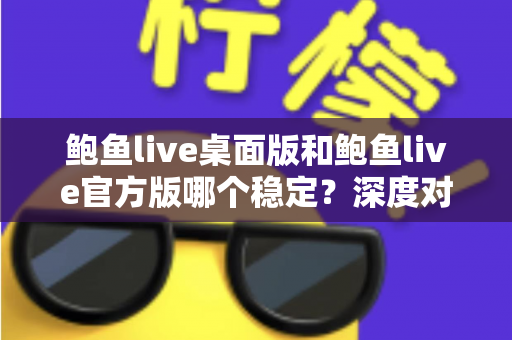 鲍鱼live桌面版和鲍鱼live官方版哪个稳定？深度对比分析与实用选择指南