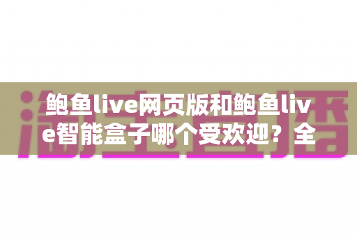 鲍鱼live网页版和鲍鱼live智能盒子哪个受欢迎？全方位深度对比解析助你做出最佳选择