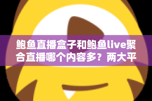 鲍鱼直播盒子和鲍鱼live聚合直播哪个内容多？两大平台内容丰富度全面对比与选择指南