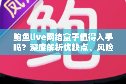 鲍鱼live网络盒子值得入手吗？深度解析优缺点、风险与选购建议