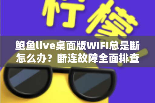 鲍鱼live桌面版WIFI总是断怎么办？断连故障全面排查与稳定性优化实用指南