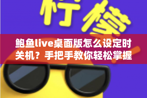 鲍鱼live桌面版怎么设定时关机？手把手教你轻松掌握定时关机技巧