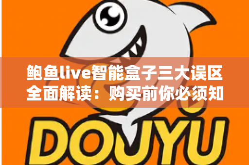 鲍鱼live智能盒子三大误区全面解读:购买前你必须知道的真相与避坑指南 鲍鱼live智能盒子三大误区全面解读:购买前你必须知道的真相与避坑指南
