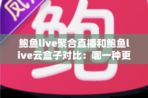 鲍鱼live聚合直播和鲍鱼live云盒子对比：哪一种更好用？深度解析与实用选购指南