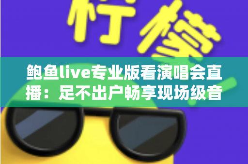 鲍鱼live专业版看演唱会直播:足不出户畅享现场级音乐盛宴 鲍鱼live专业版看演唱会直播:足不出户畅享现场级音乐盛宴