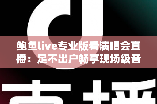 鲍鱼live专业版看演唱会直播:足不出户畅享现场级音乐盛宴 鲍鱼live专业版看演唱会直播:足不出户畅享现场级音乐盛宴