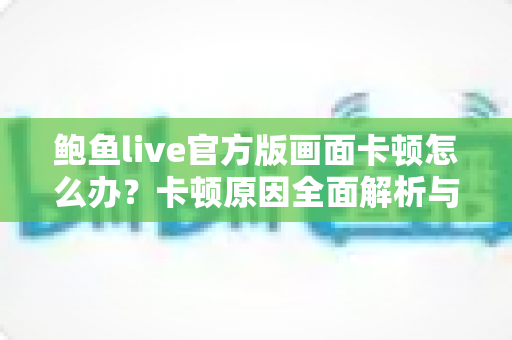 鲍鱼live官方版画面卡顿怎么办？卡顿原因全面解析与高效解决指南