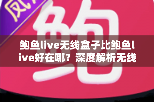 鲍鱼live无线盒子比鲍鱼live好在哪？深度解析无线盒子的六大核心优势与选购指南