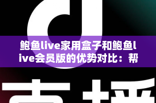 鲍鱼live家用盒子和鲍鱼live会员版的优势对比：帮你选对家庭影音方案的完整指南