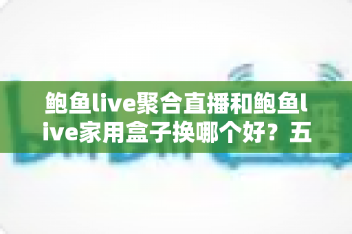 鲍鱼live聚合直播和鲍鱼live家用盒子换哪个好?五大维度深度对比帮你选对不踩坑 鲍鱼live聚合直播和鲍鱼live家用盒子换哪个好?五大维度深度对比帮你选对不踩坑