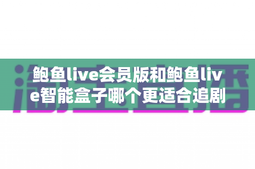 鲍鱼live会员版和鲍鱼live智能盒子哪个更适合追剧?追剧党必看的深度对比与选购全攻略 鲍鱼live会员版和鲍鱼live智能盒子哪个更适合追剧?追剧党必看的深度对比与选购全攻略