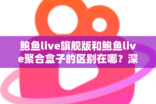 鲍鱼live旗舰版和鲍鱼live聚合盒子的区别在哪？深度解析两大版本核心差异与选购指南