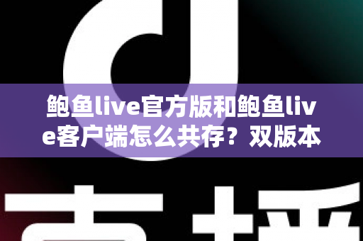 鲍鱼live官方版和鲍鱼live客户端怎么共存？双版本同装安装使用全攻略