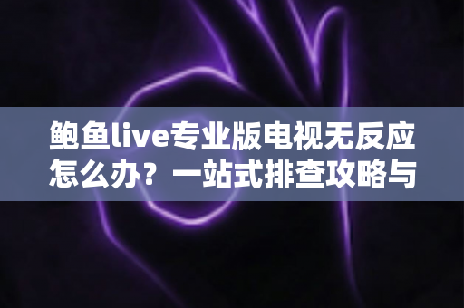 鲍鱼live专业版电视无反应怎么办？一站式排查攻略与实用解决技巧全解析