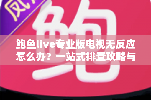 鲍鱼live专业版电视无反应怎么办？一站式排查攻略与实用解决技巧全解析