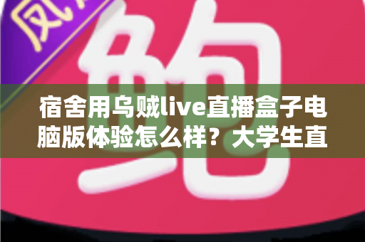 宿舍用乌贼live直播盒子电脑版体验怎么样?大学生直播党的深度实测与真实感受 宿舍用乌贼live直播盒子电脑版体验怎么样?大学生直播党的深度实测与真实感受