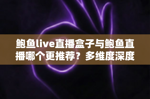 鲍鱼live直播盒子与鲍鱼直播哪个更推荐？多维度深度对比帮你找到最适合的直播观看方案