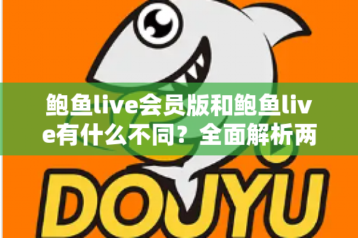 鲍鱼live会员版和鲍鱼live有什么不同？全面解析两大版本差异与选择指南