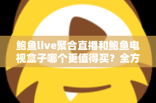 鲍鱼live聚合直播和鲍鱼电视盒子哪个更值得买？全方位对比测评帮你选对不踩坑
