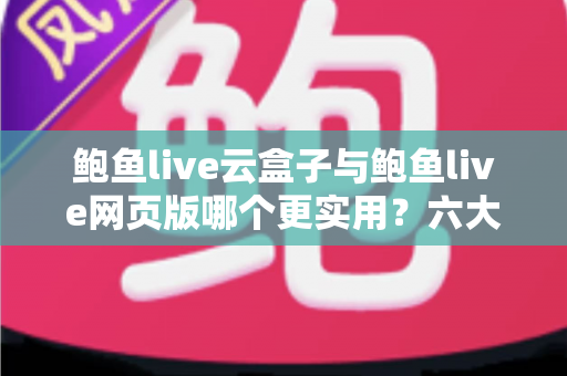 鲍鱼live云盒子与鲍鱼live网页版哪个更实用?六大维度深度对比,帮你一键选对最佳观看方案 鲍鱼live云盒子与鲍鱼live网页版哪个更实用?六大维度深度对比,帮你一键选对最佳观看方案