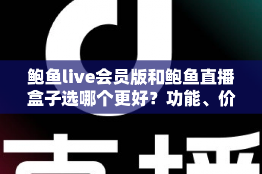 鲍鱼live会员版和鲍鱼直播盒子选哪个更好?功能、价格、安全全面对比,帮你做出最适合自己的选择 鲍鱼live会员版和鲍鱼直播盒子选哪个更好?功能、价格、安全全面对比,帮你做出最适合自己的选择