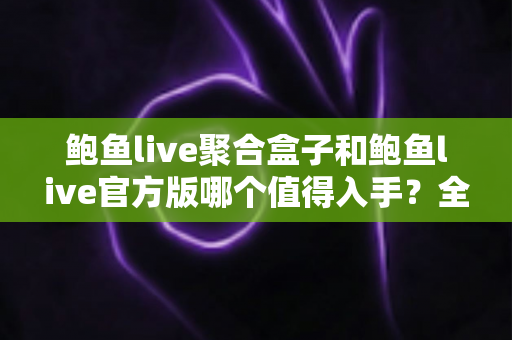 鲍鱼live聚合盒子和鲍鱼live官方版哪个值得入手?全方位对比分析与购买指南 鲍鱼live聚合盒子和鲍鱼live官方版哪个值得入手?全方位对比分析与购买指南