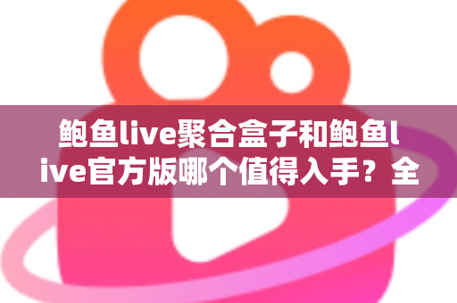 鲍鱼live聚合盒子和鲍鱼live官方版哪个值得入手？全方位对比分析与购买指南