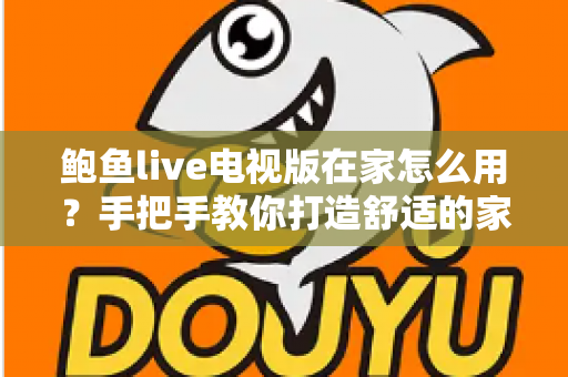 鲍鱼live电视版在家怎么用？手把手教你打造舒适的家庭大屏观影体验
