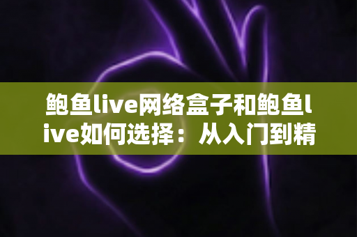 鲍鱼live网络盒子和鲍鱼live如何选择:从入门到精通的完整选购指南 鲍鱼live网络盒子和鲍鱼live如何选择:从入门到精通的完整选购指南