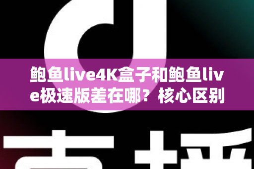鲍鱼live4K盒子和鲍鱼live极速版差在哪?核心区别全解析与选购指南 鲍鱼live4K盒子和鲍鱼live极速版差在哪?核心区别全解析与选购指南
