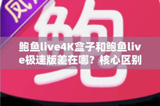 鲍鱼live4K盒子和鲍鱼live极速版差在哪?核心区别全解析与选购指南 鲍鱼live4K盒子和鲍鱼live极速版差在哪?核心区别全解析与选购指南