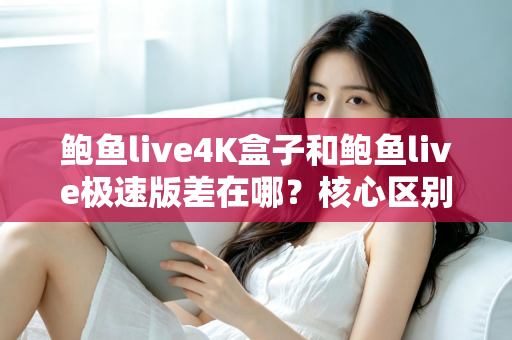 鲍鱼live4K盒子和鲍鱼live极速版差在哪?核心区别全解析与选购指南 鲍鱼live4K盒子和鲍鱼live极速版差在哪?核心区别全解析与选购指南